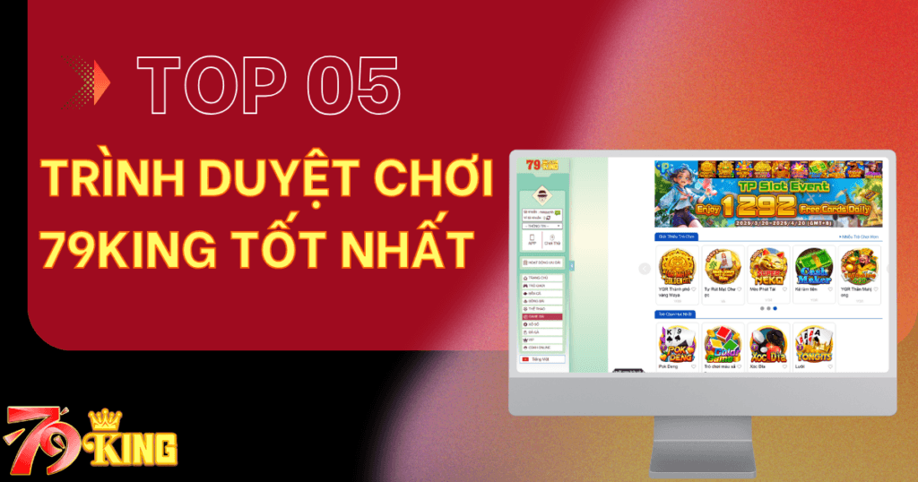 Top 5 trình duyệt chơi 79KING tốt nhất hiện nay